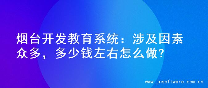 烟台开发教育系统：涉及因素众多，多少钱左右怎么做?