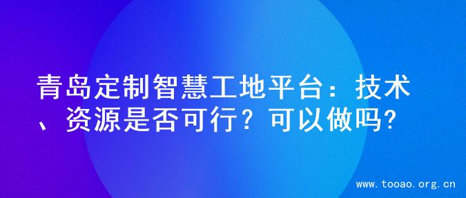 青岛定制智慧工地平台：技术、资源是否可行？可以做吗?