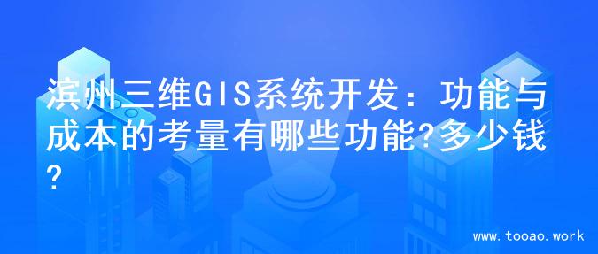 滨州三维GIS系统开发：功能与成本的考量有哪些功能?多少钱?