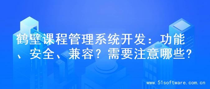 鹤壁课程管理系统开发：功能、安全、兼容？需要注意哪些?