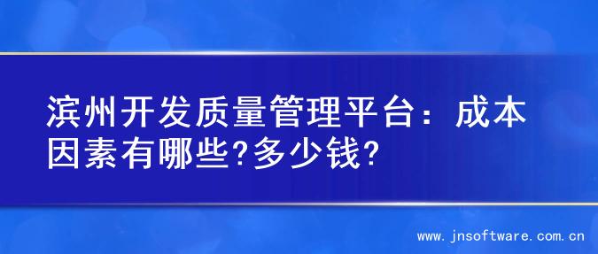 滨州开发质量管理平台：成本因素有哪些?多少钱?