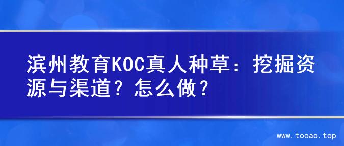 滨州教育KOC真人种草：挖掘资源与渠道？怎么做？