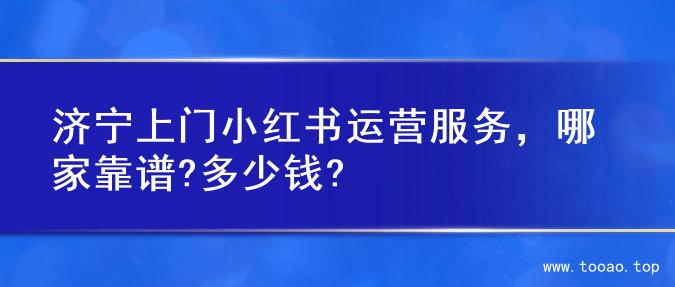 济宁上门小红书运营服务，哪家靠谱?多少钱?