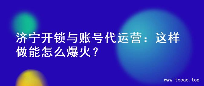 济宁开锁与账号代运营：这样做能怎么爆火？