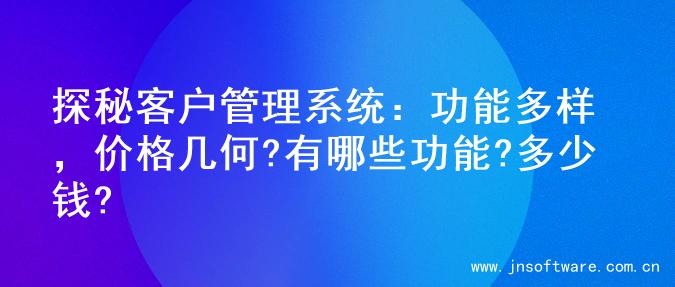 探秘客户管理系统：功能多样，价格几何?有哪些功能?多少钱?