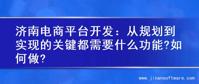 济南电商平台开发：从规划到实现的关键都需要什么功能?如何做?