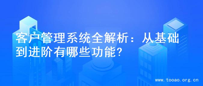 客户管理系统全解析：从基础到进阶有哪些功能?