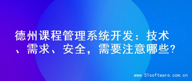 德州课程管理系统开发：技术、需求、安全，需要注意哪些?