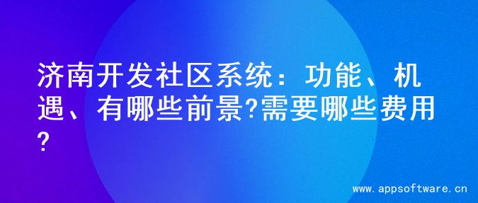 济南开发社区系统：功能、机遇、有哪些前景?需要哪些费用?
