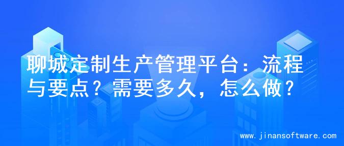 聊城定制生产管理平台：流程与要点？需要多久，怎么做？