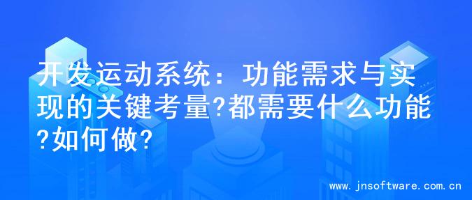 开发运动系统：功能需求与实现的关键考量?都需要什么功能?如何做?