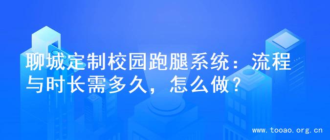 聊城定制校园跑腿系统：流程与时长需多久，怎么做？