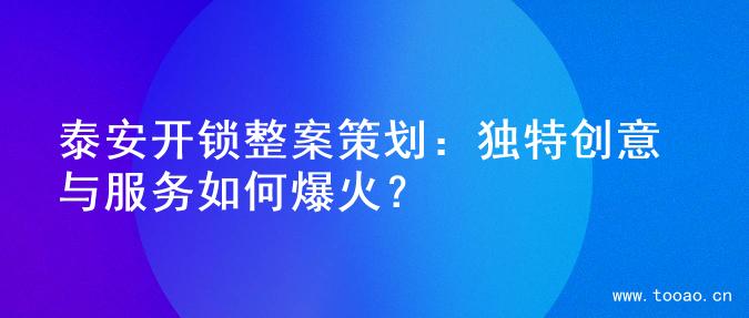 泰安开锁整案策划：独特创意与服务如何爆火？