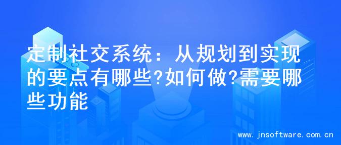 定制社交系统：从规划到实现的要点有哪些?如何做?需要哪些功能