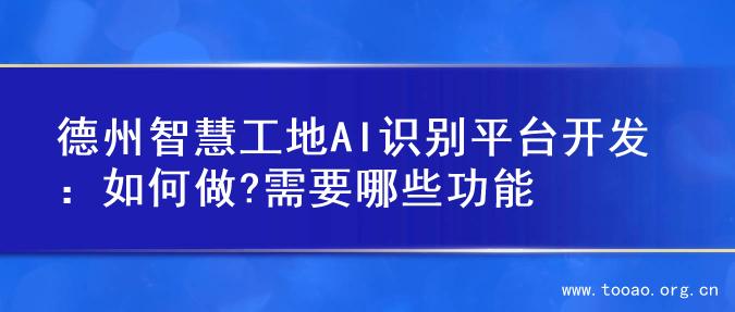 德州智慧工地AI识别平台开发：如何做?需要哪些功能