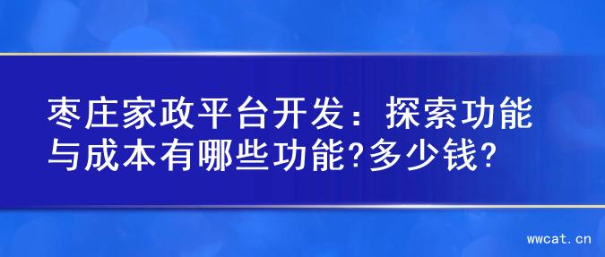 枣庄家政平台开发：探索功能与成本有哪些功能?多少钱?