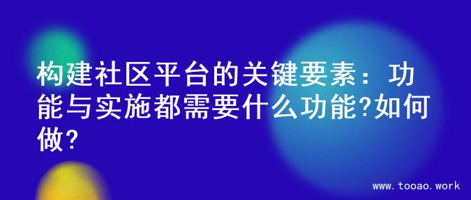构建社区平台的关键要素：功能与实施都需要什么功能?如何做?
