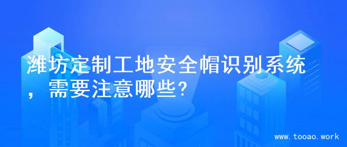 潍坊定制工地安全帽识别系统，需要注意哪些?