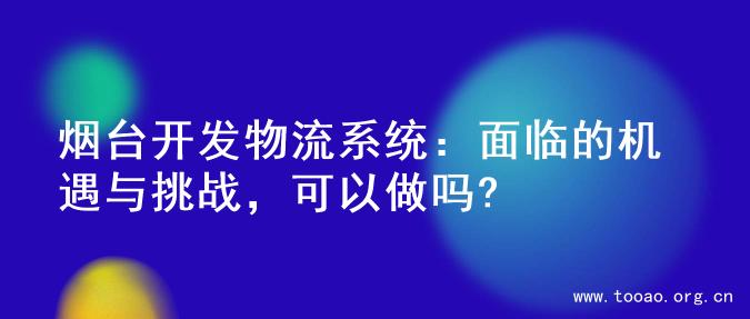 烟台开发物流系统：面临的机遇与挑战，可以做吗?