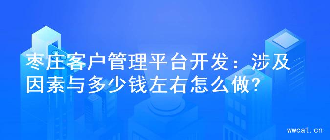 枣庄客户管理平台开发：涉及因素与多少钱左右怎么做?