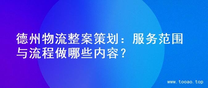 德州物流整案策划：服务范围与流程做哪些内容？