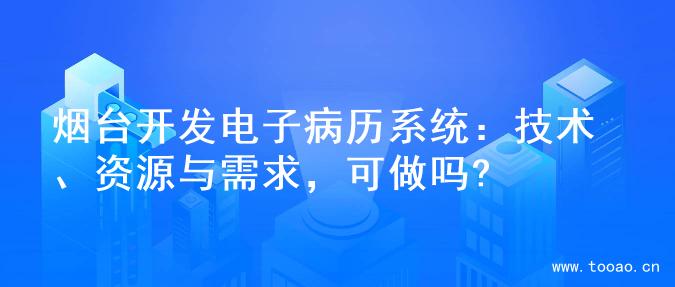 煙臺開發(fā)電子病歷系統(tǒng)：技術(shù)、資源與需求，可做嗎?