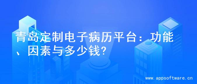 青岛定制电子病历平台：功能、因素与多少钱?