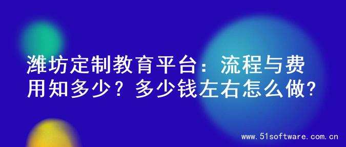 潍坊定制教育平台：流程与费用知多少？多少钱左右怎么做?