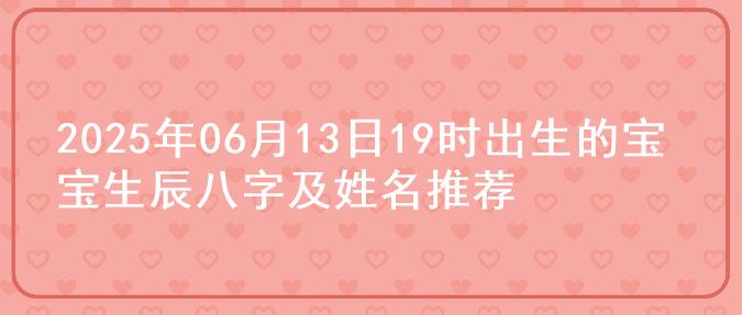 2025年06月13日19时出生的宝宝生辰八字及姓名推荐