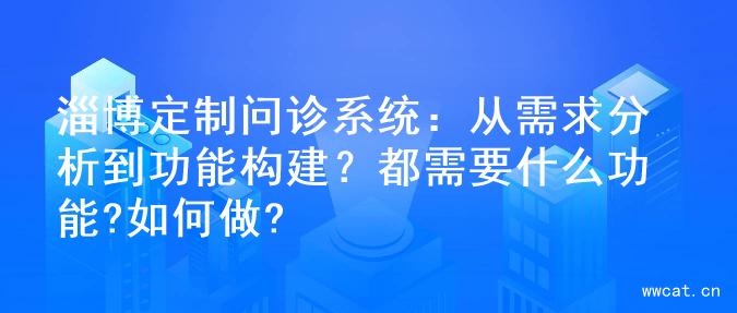 淄博定制问诊系统：从需求分析到功能构建？都需要什么功能?如何做?