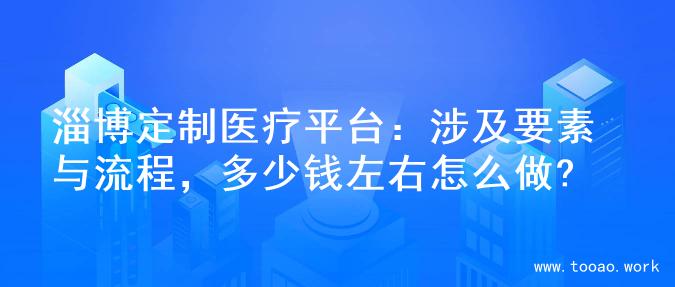 淄博定制医疗平台：涉及要素与流程，多少钱左右怎么做?