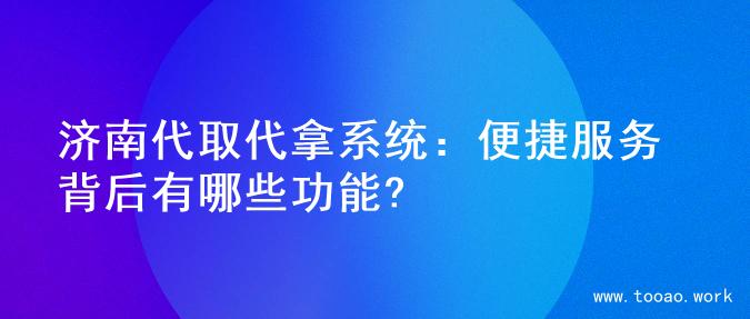 济南代取代拿系统：便捷服务背后有哪些功能?