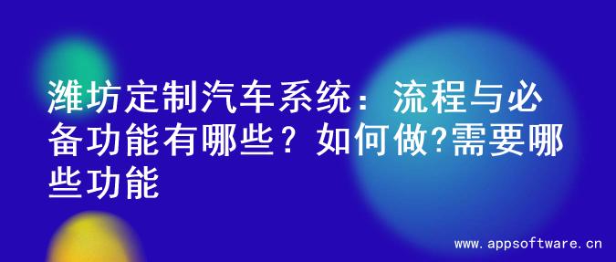 潍坊定制汽车系统：流程与必备功能有哪些？如何做?需要哪些功能