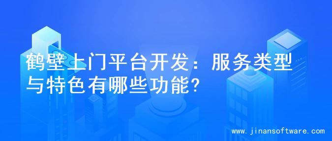 鹤壁上门平台开发：服务类型与特色有哪些功能?