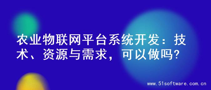 农业物联网平台系统开发：技术、资源与需求，可以做吗?