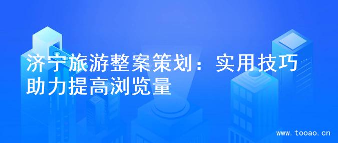济宁旅游整案策划：实用技巧助力提高浏览量