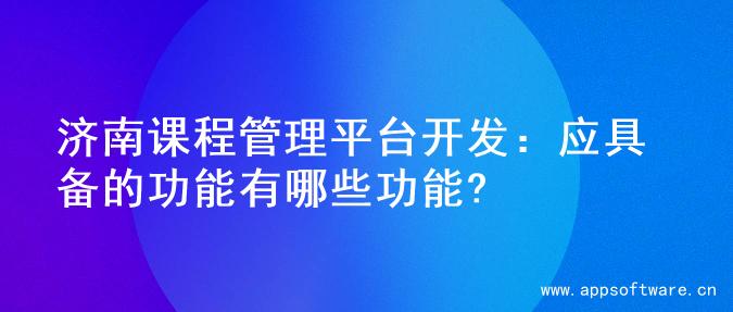 济南课程管理平台开发：应具备的功能有哪些功能?