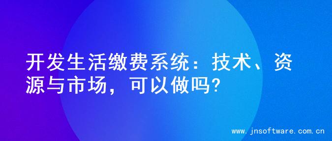 开发生活缴费系统：技术、资源与市场，可以做吗?
