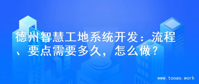 德州智慧工地系统开发：流程、要点需要多久，怎么做？