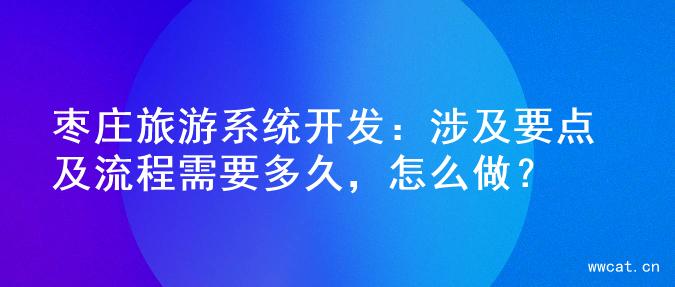 枣庄旅游系统开发：涉及要点及流程需要多久，怎么做？