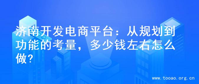 济南开发电商平台：从规划到功能的考量，多少钱左右怎么做?