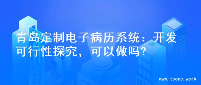 青岛定制电子病历系统：开发可行性探究，可以做吗?