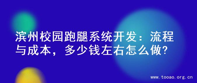 滨州校园跑腿系统开发：流程与成本，多少钱左右怎么做?
