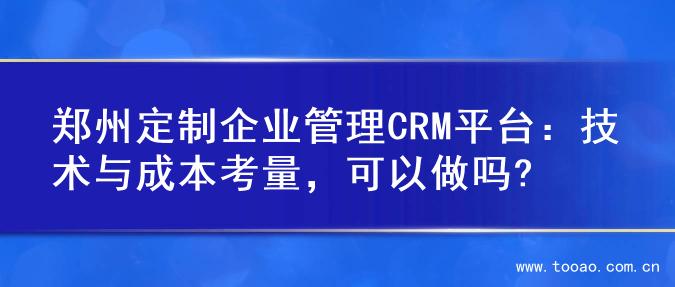 郑州定制企业管理CRM平台：技术与成本考量，可以做吗?