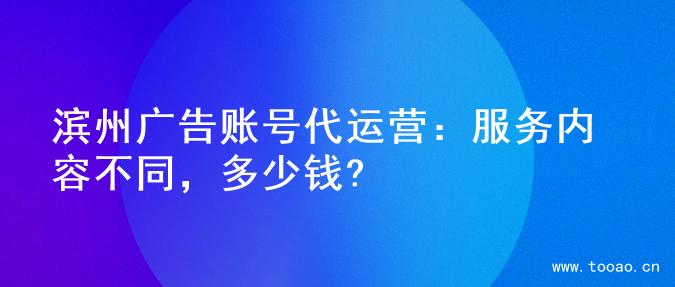 濱州廣告賬號(hào)代運(yùn)營(yíng)：服務(wù)內(nèi)容不同，多少錢?