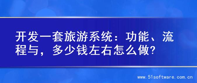 开发一套旅游系统：功能、流程与，多少钱左右怎么做?