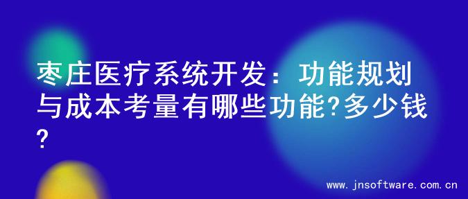 枣庄医疗系统开发：功能规划与成本考量有哪些功能?多少钱?