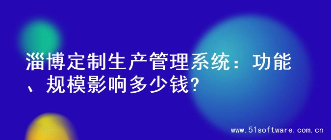 淄博定制生产管理系统：功能、规模影响多少钱?
