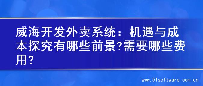 威海开发外卖系统：机遇与成本探究有哪些前景?需要哪些费用?