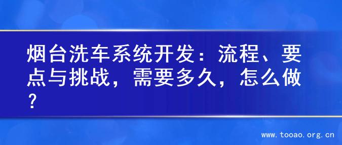 烟台洗车系统开发：流程、要点与挑战，需要多久，怎么做？